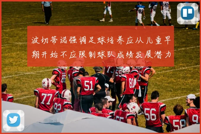 波切蒂诺强调足球培养应从儿童早期开始不应限制球队成绩发展潜力