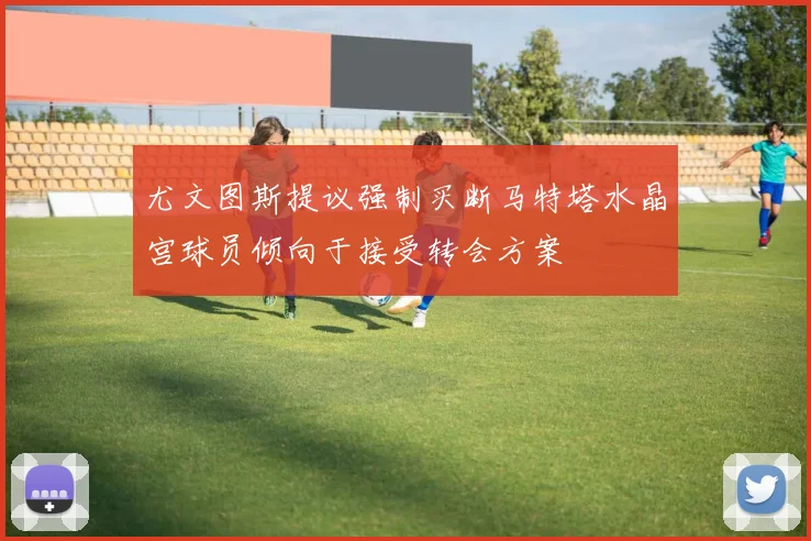尤文图斯提议强制买断马特塔水晶宫球员倾向于接受转会方案
