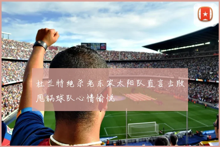 杜兰特绝杀老东家太阳队直言击败甩锅球队心情愉悦