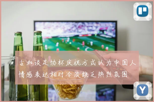 古加谈足协杯庆祝方式认为中国人情感表达相对冷淡缺乏热烈氛围