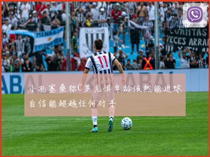 小孔塞桑称C罗无惧年龄依然能进球自信能超越任何对手