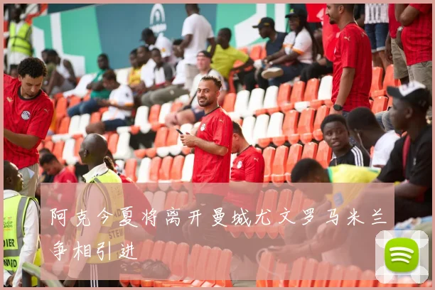 阿克今夏将离开曼城尤文罗马米兰争相引进