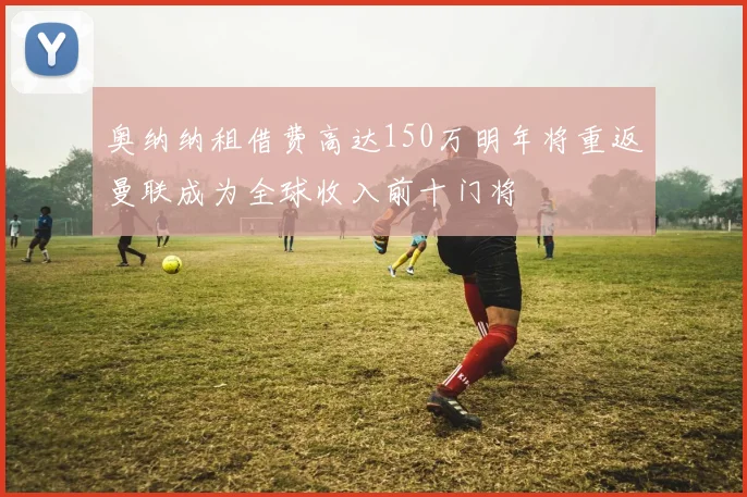 奥纳纳租借费高达150万明年将重返曼联成为全球收入前十门将