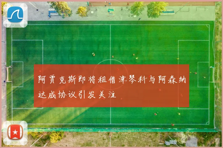 阿贾克斯即将租借津琴科与阿森纳达成协议引发关注