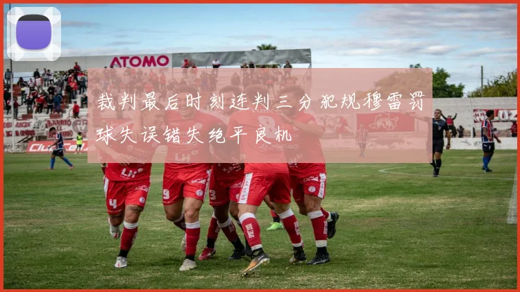 裁判最后时刻连判三分犯规穆雷罚球失误错失绝平良机