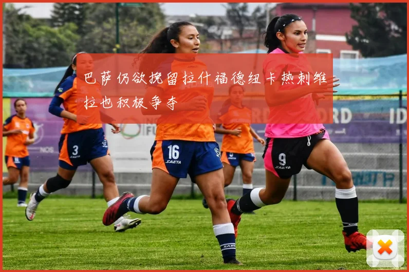 巴萨仍欲挽留拉什福德纽卡热刺维拉也积极争夺
