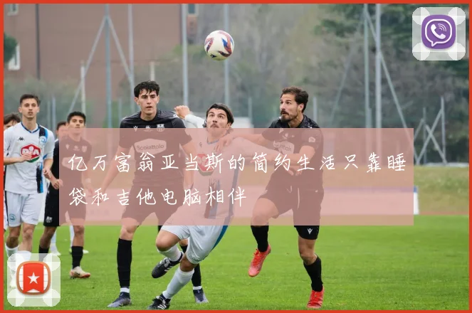 亿万富翁亚当斯的简约生活只靠睡袋和吉他电脑相伴