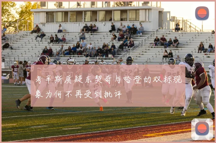考辛斯质疑东契奇与哈登的双标现象为何不再受到批评