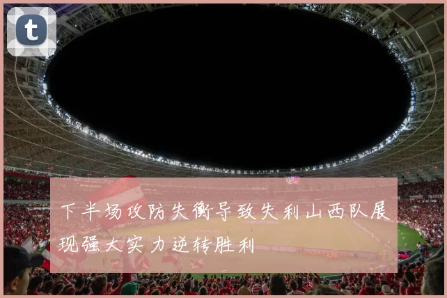 下半场攻防失衡导致失利山西队展现强大实力逆转胜利