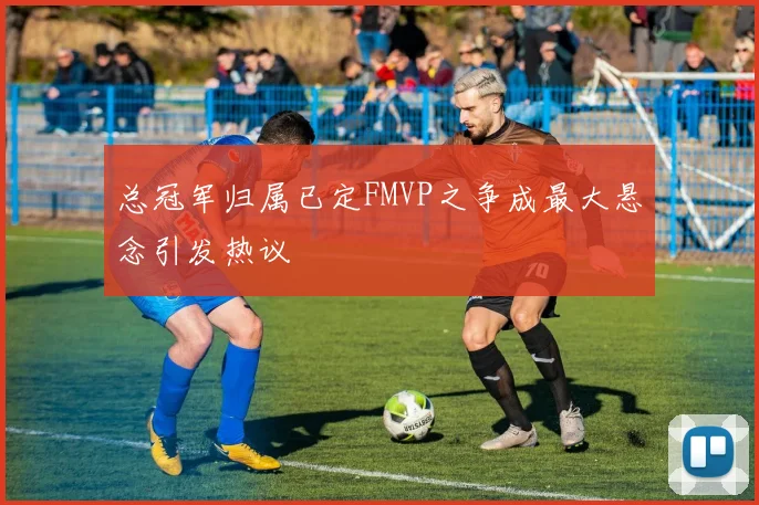 总冠军归属已定FMVP之争成最大悬念引发热议