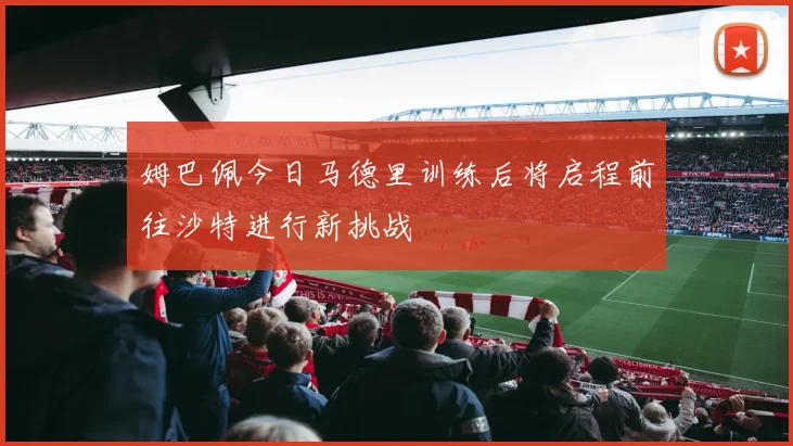 姆巴佩今日马德里训练后将启程前往沙特进行新挑战