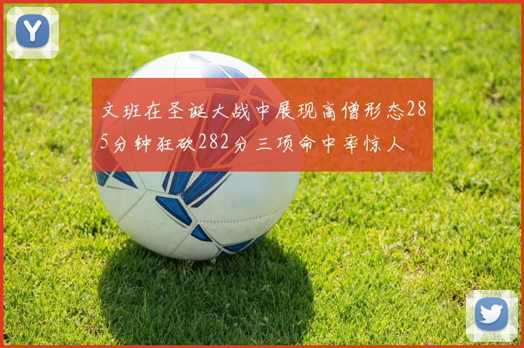 文班在圣诞大战中展现高僧形态285分钟狂砍282分三项命中率惊人