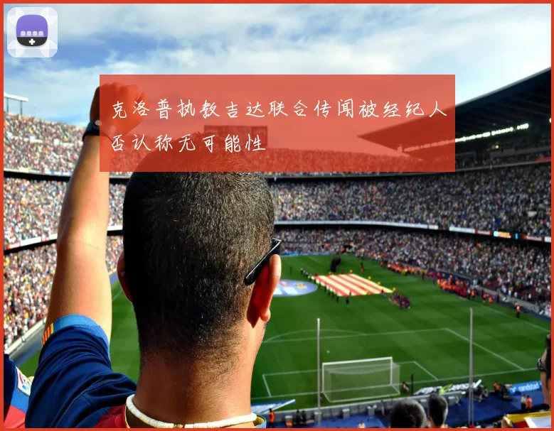 克洛普执教吉达联合传闻被经纪人否认称无可能性