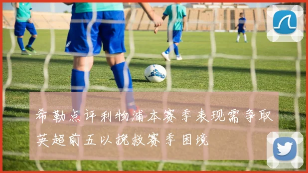希勒点评利物浦本赛季表现需争取英超前五以挽救赛季困境