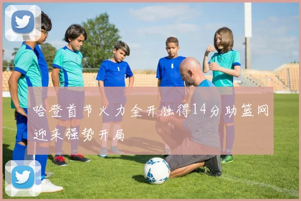 哈登首节火力全开独得14分助篮网迎来强势开局