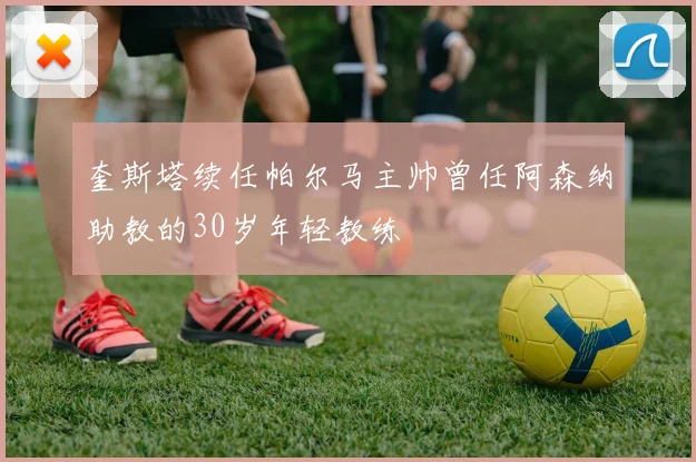 奎斯塔续任帕尔马主帅曾任阿森纳助教的30岁年轻教练