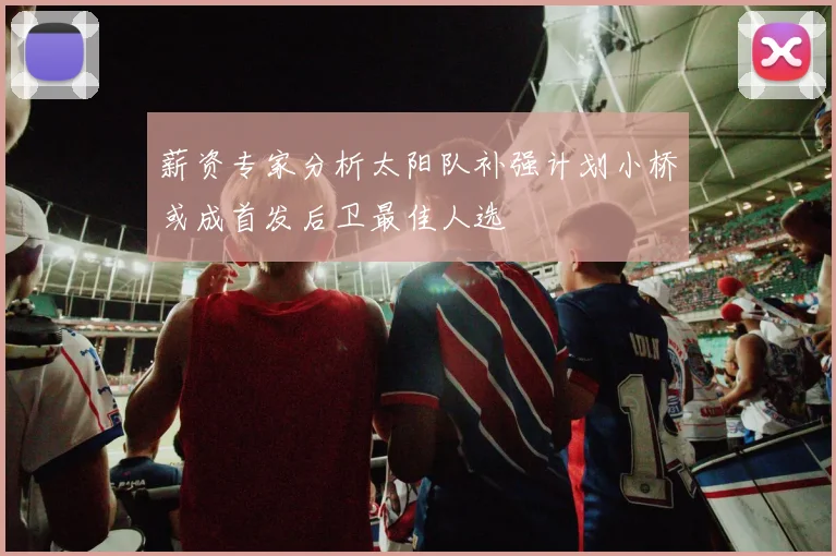 薪资专家分析太阳队补强计划小桥或成首发后卫最佳人选