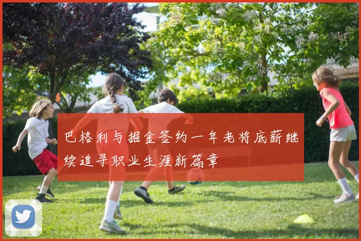 巴格利与掘金签约一年老将底薪继续追寻职业生涯新篇章