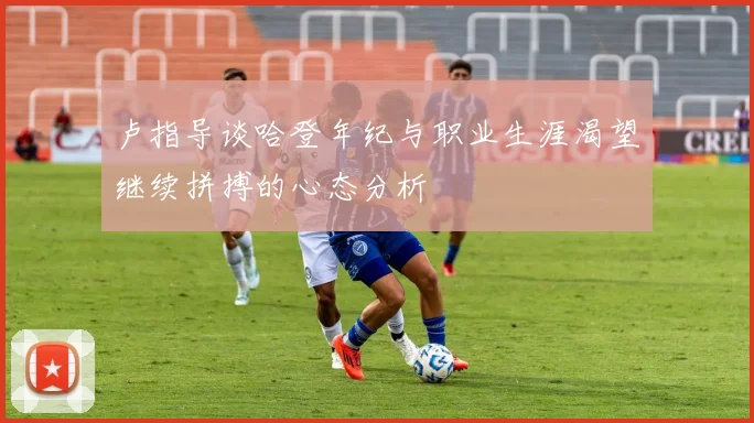 卢指导谈哈登年纪与职业生涯渴望继续拼搏的心态分析