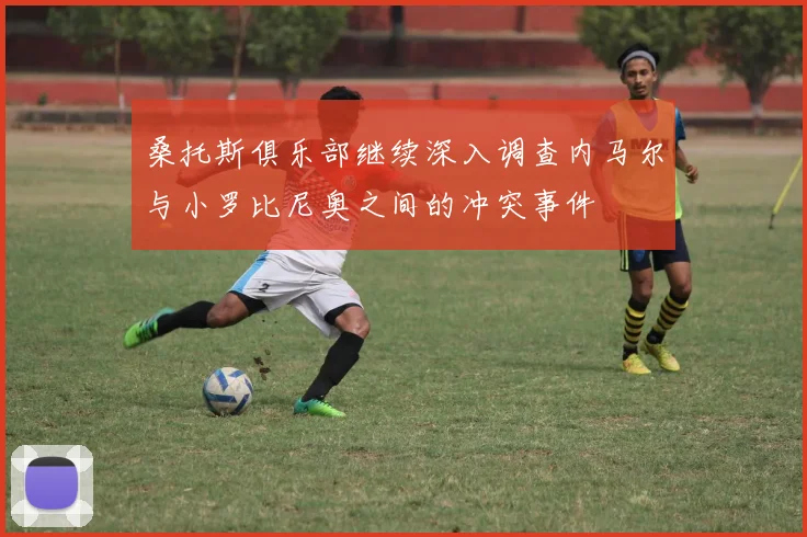 桑托斯俱乐部继续深入调查内马尔与小罗比尼奥之间的冲突事件
