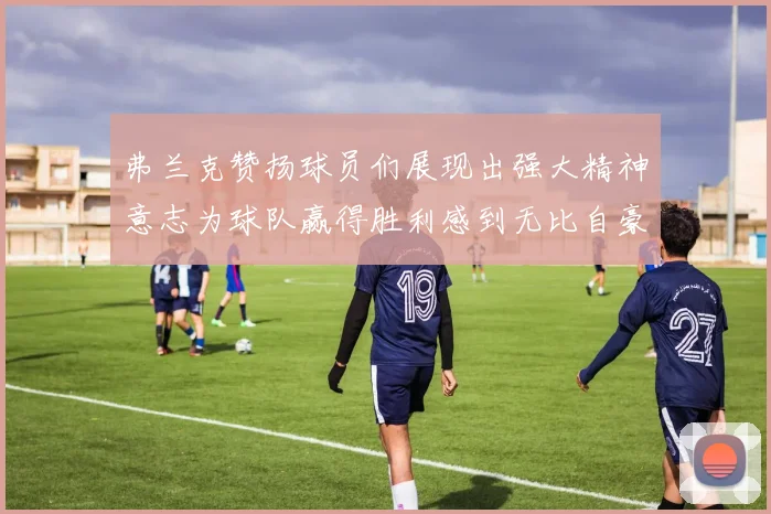 弗兰克赞扬球员们展现出强大精神意志为球队赢得胜利感到无比自豪