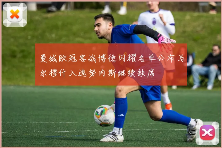 曼城欧冠客战博德闪耀名单公布马尔穆什入选努内斯继续缺席