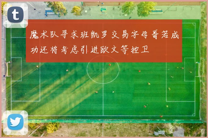 魔术队寻求班凯罗交易字母哥若成功还将考虑引进欧文等控卫