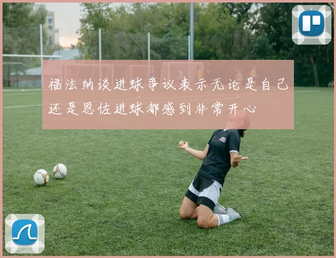 福法纳谈进球争议表示无论是自己还是恩佐进球都感到非常开心