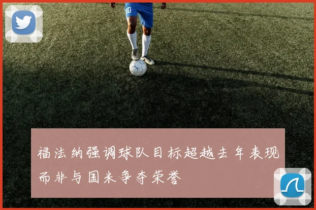 福法纳强调球队目标超越去年表现而非与国米争夺荣誉