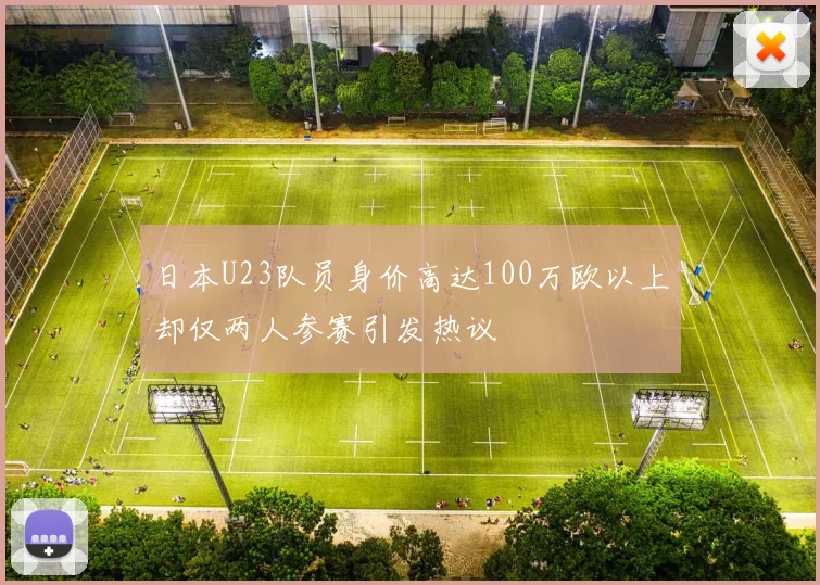 日本U23队员身价高达100万欧以上却仅两人参赛引发热议