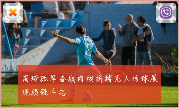 周琦孤军奋战内线拼搏无人传球展现顽强斗志